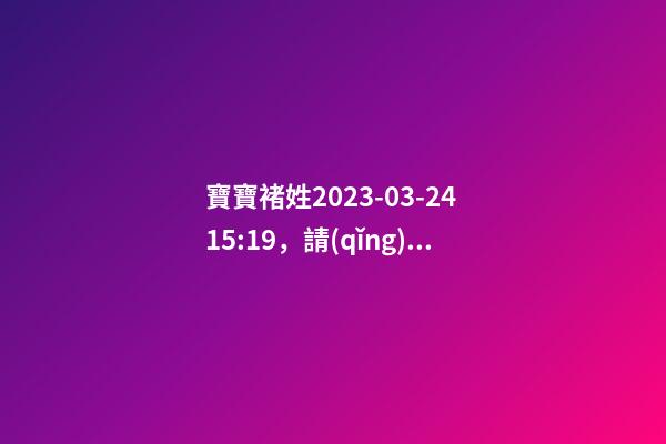 寶寶褚姓2023-03-24 15:19，請(qǐng)根據(jù)八字喜用神推薦名字
